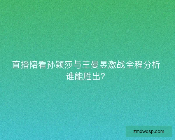 直播陪看孙颖莎与王曼昱激战全程分析 谁能胜出? 直播陪看孙颖莎与王曼昱激战全程分析 谁能胜出?