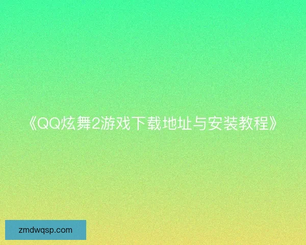 《QQ炫舞2游戏下载地址与安装教程》