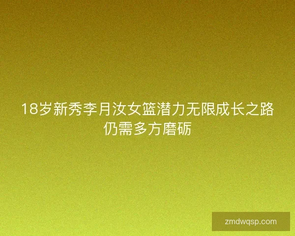 18岁新秀李月汝女篮潜力无限成长之路仍需多方磨砺