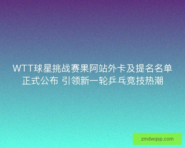 WTT球星挑战赛果阿站外卡及提名名单正式公布 引领新一轮乒乓竞技热潮 WTT球星挑战赛果阿站外卡及提名名单正式公布 引领新一轮乒乓竞技热潮