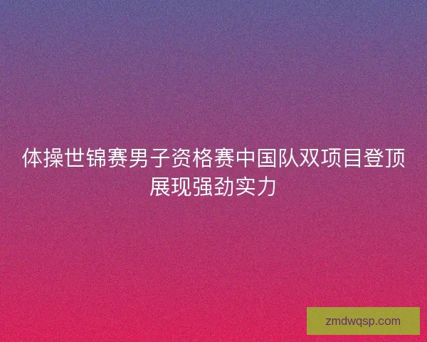 体操世锦赛男子资格赛中国队双项目登顶展现强劲实力 体操世锦赛男子资格赛中国队双项目登顶展现强劲实力