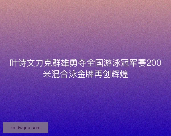 叶诗文力克群雄勇夺全国游泳冠军赛200米混合泳金牌再创辉煌 叶诗文力克群雄勇夺全国游泳冠军赛200米混合泳金牌再创辉煌