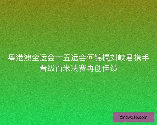 粤港澳全运会十五运会何锦櫶刘峡君携手晋级百米决赛再创佳绩 粤港澳全运会十五运会何锦櫶刘峡君携手晋级百米决赛再创佳绩