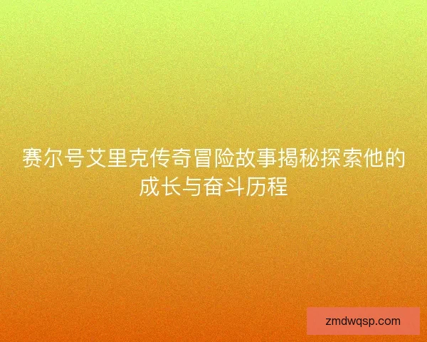赛尔号艾里克传奇冒险故事揭秘探索他的成长与奋斗历程 赛尔号艾里克传奇冒险故事揭秘探索他的成长与奋斗历程