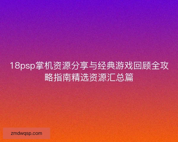 18psp掌机资源分享与经典游戏回顾全攻略指南精选资源汇总篇