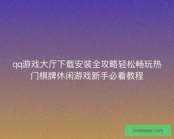 qq游戏大厅下载安装全攻略轻松畅玩热门棋牌休闲游戏新手必看教程