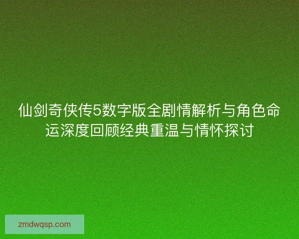 仙剑奇侠传5数字版全剧情解析与角色命运深度回顾经典重温与情怀探讨