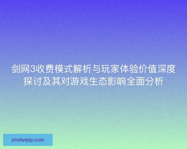 剑网3收费模式解析与玩家体验价值深度探讨及其对游戏生态影响全面分析