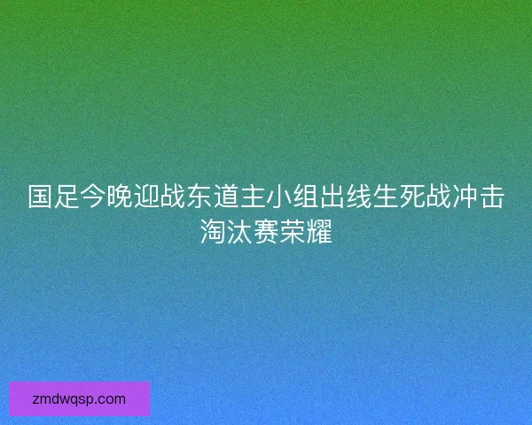 国足今晚迎战东道主小组出线生死战冲击淘汰赛荣耀