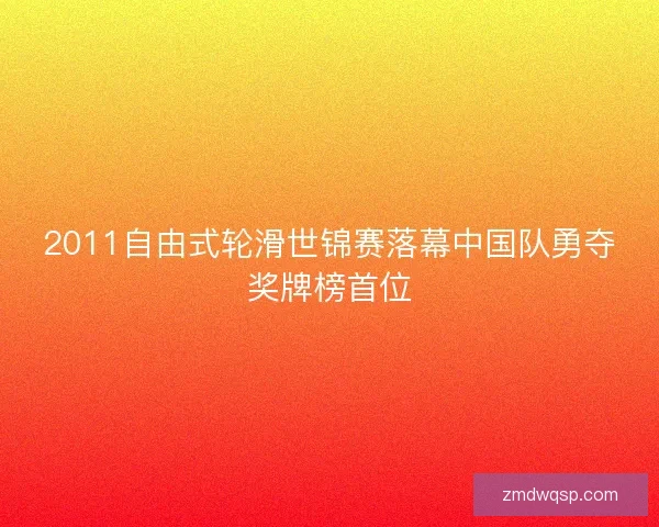 2011自由式轮滑世锦赛落幕中国队勇夺奖牌榜首位 2011自由式轮滑世锦赛落幕中国队勇夺奖牌榜首位