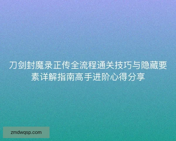 刀剑封魔录正传全流程通关技巧与隐藏要素详解指南高手进阶心得分享