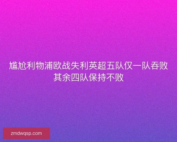 尴尬利物浦欧战失利英超五队仅一队吞败其余四队保持不败
