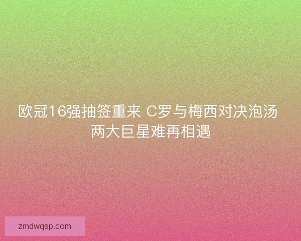 欧冠16强抽签重来 C罗与梅西对决泡汤 两大巨星难再相遇