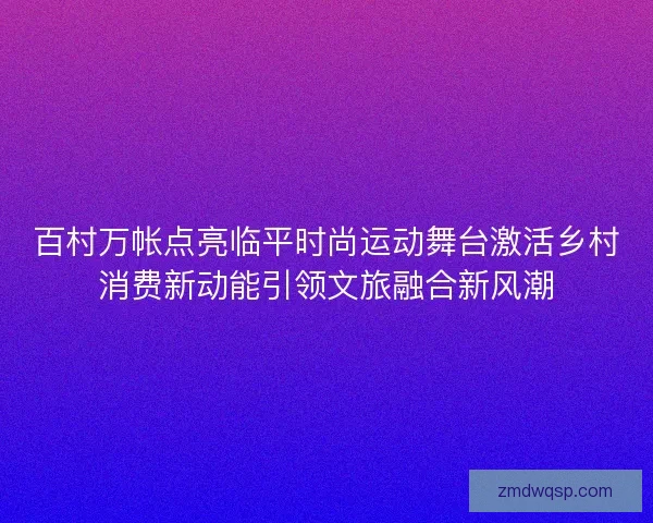百村万帐点亮临平时尚运动舞台激活乡村消费新动能引领文旅融合新风潮