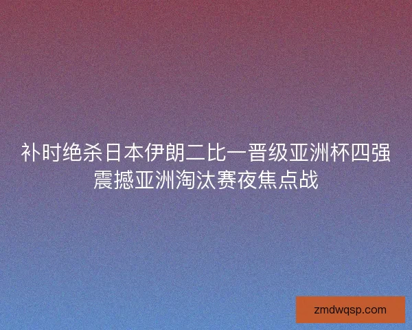 补时绝杀日本伊朗二比一晋级亚洲杯四强震撼亚洲淘汰赛夜焦点战 补时绝杀日本伊朗二比一晋级亚洲杯四强震撼亚洲淘汰赛夜焦点战