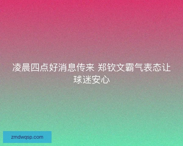 凌晨四点好消息传来 郑钦文霸气表态让球迷安心