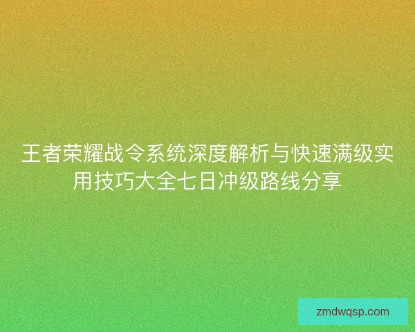 王者荣耀战令系统深度解析与快速满级实用技巧大全七日冲级路线分享 王者荣耀战令系统深度解析与快速满级实用技巧大全七日冲级路线分享