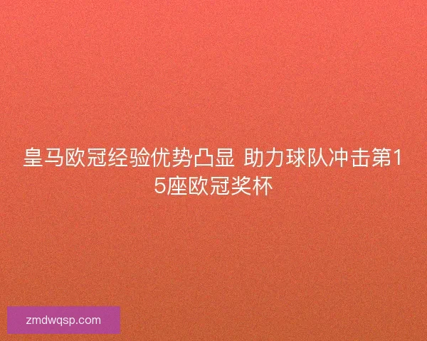 皇马欧冠经验优势凸显 助力球队冲击第15座欧冠奖杯