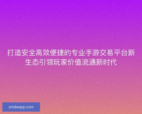 打造安全高效便捷的专业手游交易平台新生态引领玩家价值流通新时代