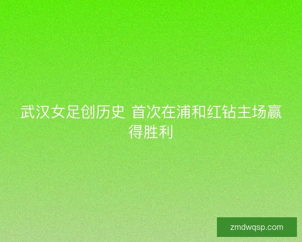 武汉女足创历史 首次在浦和红钻主场赢得胜利
