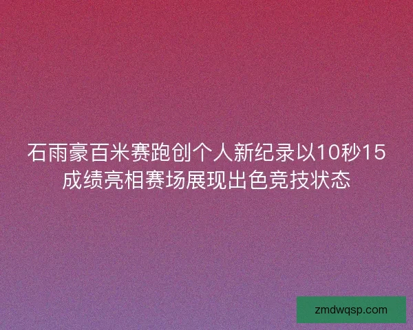 石雨豪百米赛跑创个人新纪录以10秒15成绩亮相赛场展现出色竞技状态