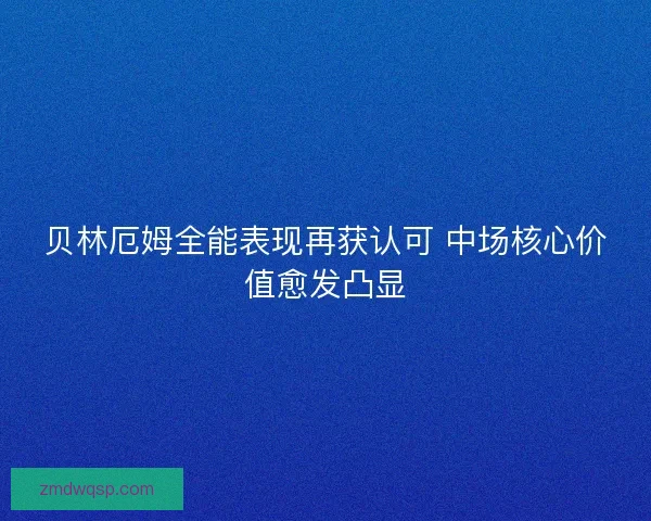 贝林厄姆全能表现再获认可 中场核心价值愈发凸显