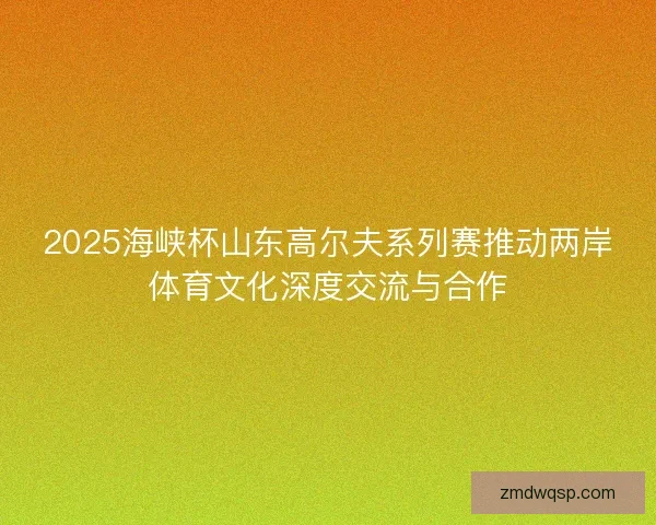 2025海峡杯山东高尔夫系列赛推动两岸体育文化深度交流与合作