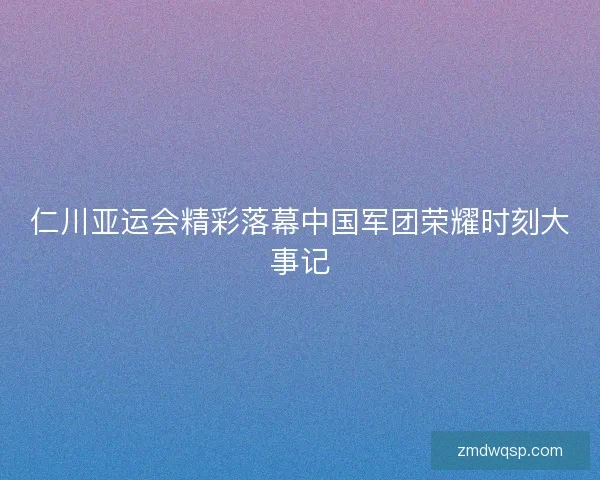 仁川亚运会精彩落幕中国军团荣耀时刻大事记