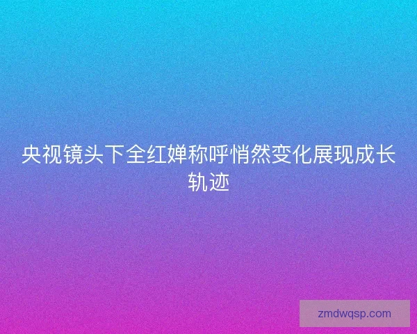央视镜头下全红婵称呼悄然变化展现成长轨迹