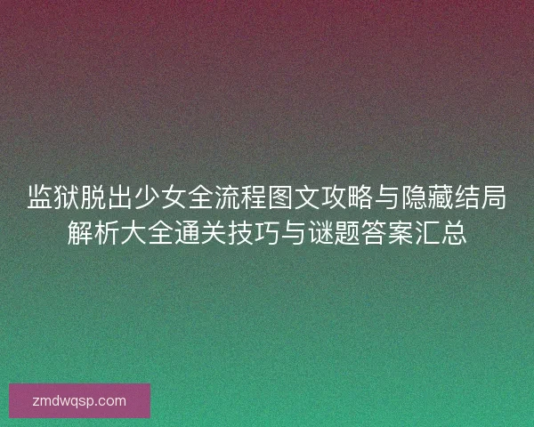 监狱脱出少女全流程图文攻略与隐藏结局解析大全通关技巧与谜题答案汇总