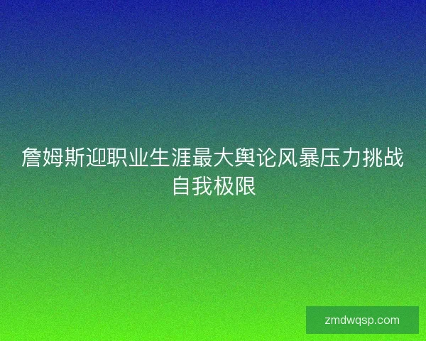 詹姆斯迎职业生涯最大舆论风暴压力挑战自我极限