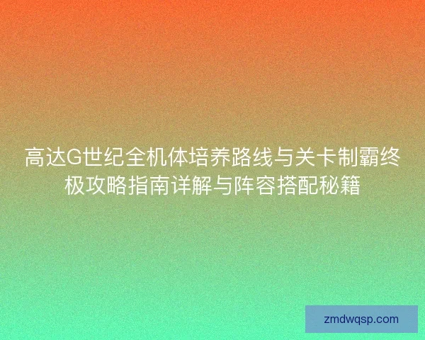 高达G世纪全机体培养路线与关卡制霸终极攻略指南详解与阵容搭配秘籍