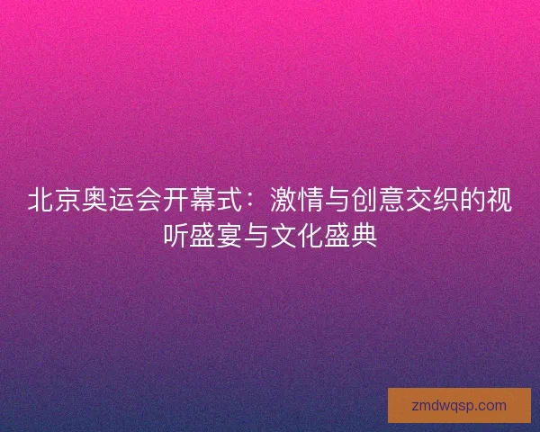 北京奥运会开幕式:激情与创意交织的视听盛宴与文化盛典 北京奥运会开幕式:激情与创意交织的视听盛宴与文化盛典