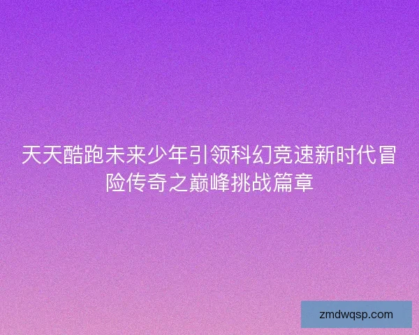 天天酷跑未来少年引领科幻竞速新时代冒险传奇之巅峰挑战篇章