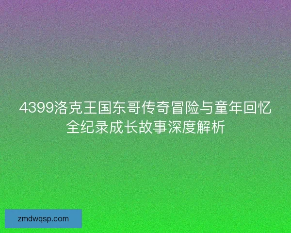 4399洛克王国东哥传奇冒险与童年回忆全纪录成长故事深度解析