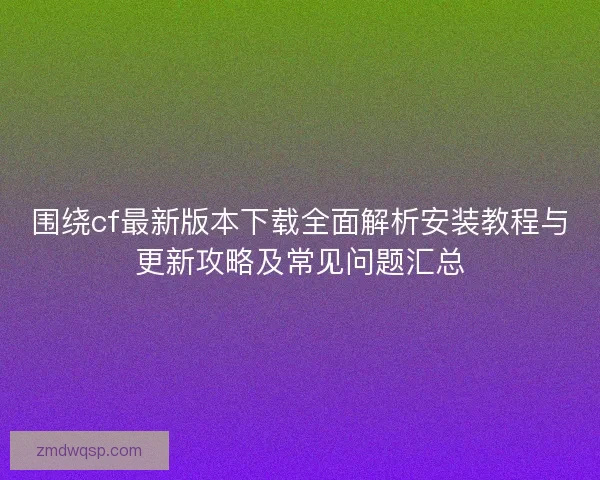 围绕cf最新版本下载全面解析安装教程与更新攻略及常见问题汇总 围绕cf最新版本下载全面解析安装教程与更新攻略及常见问题汇总